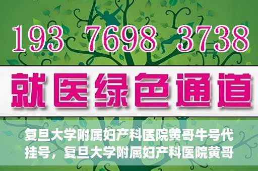 复旦大学附属妇产科医院黄哥牛号代挂号，复旦大学附属妇产科医院黄哥牛号代挂号攻略解析