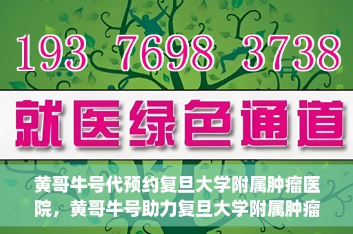 黄哥牛号代预约复旦大学附属肿瘤医院，黄哥牛号助力复旦大学附属肿瘤医院预约服务启动