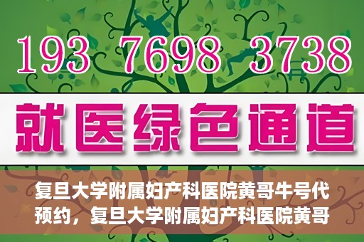 复旦大学附属妇产科医院黄哥牛号代预约，复旦大学附属妇产科医院黄哥预约挂号服务启动