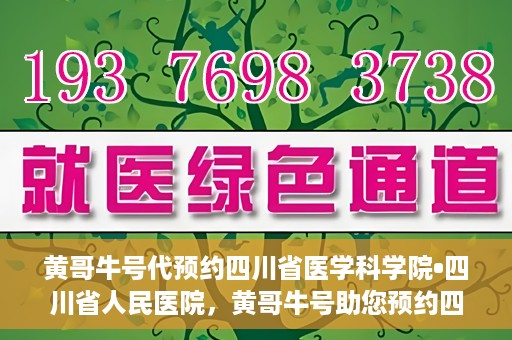 黄哥牛号代预约四川省医学科学院•四川省人民医院，黄哥牛号助您预约四川省医学科学院·省人民医院专家号