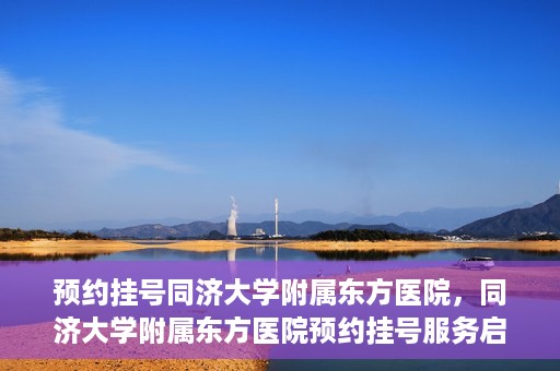 预约挂号同济大学附属东方医院，同济大学附属东方医院预约挂号服务启动