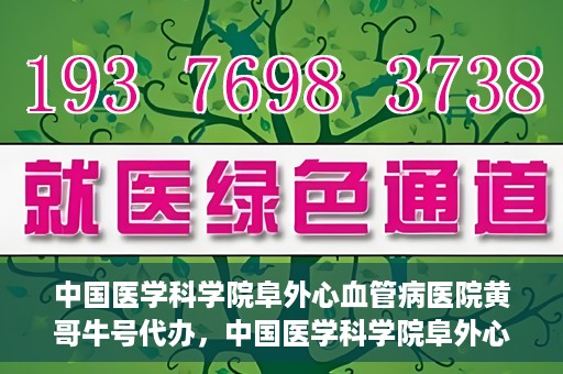 中国医学科学院阜外心血管病医院黄哥牛号代办，中国医学科学院阜外心血管病医院黄哥牛号代办，专业信赖与便捷就医之路