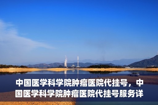 中国医学科学院肿瘤医院代挂号，中国医学科学院肿瘤医院代挂号服务详解