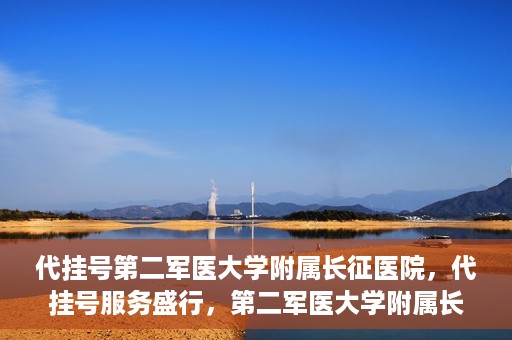 代挂号第二军医大学附属长征医院，代挂号服务盛行，第二军医大学附属长征医院探索与应对