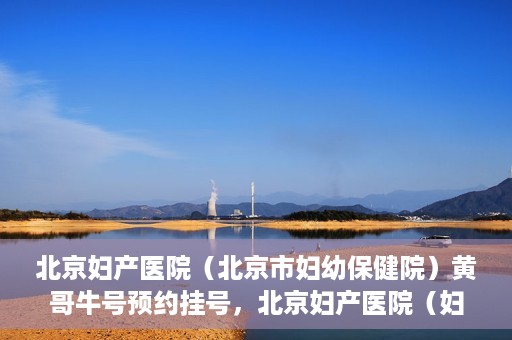 北京妇产医院（北京市妇幼保健院）黄哥牛号预约挂号，北京妇产医院（妇幼保健院）黄哥牛号预约挂号攻略，轻松挂号，就医无忧！