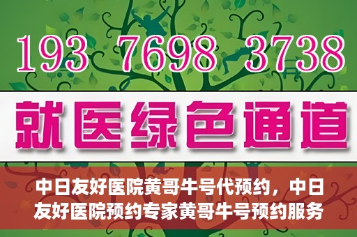 中日友好医院黄哥牛号代预约，中日友好医院预约专家黄哥牛号预约服务启动