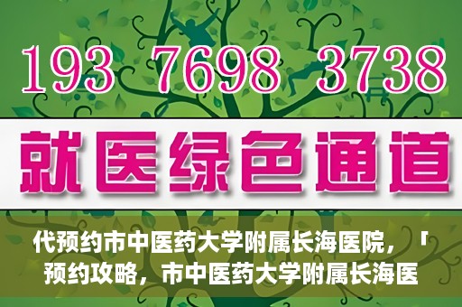 代预约市中医药大学附属长海医院，「预约攻略，市中医药大学附属长海医院直达通道」