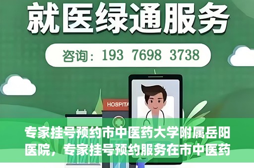 专家挂号预约市中医药大学附属岳阳医院，专家挂号预约服务在市中医药大学附属岳阳医院开通