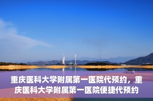 重庆医科大学附属第一医院代预约，重庆医科大学附属第一医院便捷代预约服务