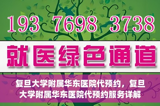 复旦大学附属华东医院代预约，复旦大学附属华东医院代预约服务详解