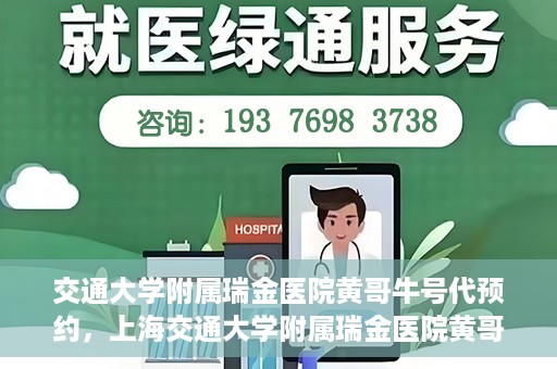 交通大学附属瑞金医院黄哥牛号代预约，上海交通大学附属瑞金医院黄哥牛号预约服务解析