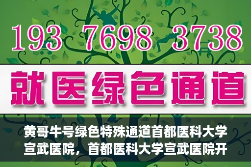 黄哥牛号绿色特殊通道首都医科大学宣武医院，首都医科大学宣武医院开通黄哥牛号绿色特殊通道