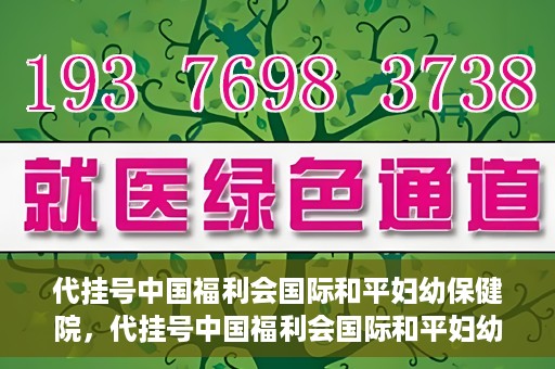 代挂号中国福利会国际和平妇幼保健院，代挂号中国福利会国际和平妇幼保健院，专业医疗呵护母婴健康之路