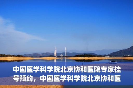 中国医学科学院北京协和医院专家挂号预约，中国医学科学院北京协和医院专家挂号预约攻略解析