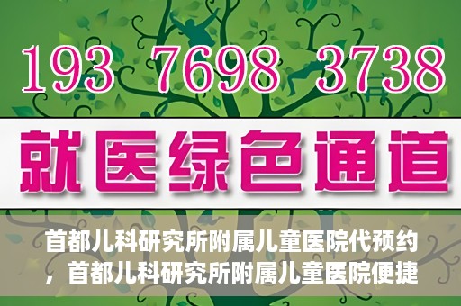 首都儿科研究所附属儿童医院代预约，首都儿科研究所附属儿童医院便捷代预约服务