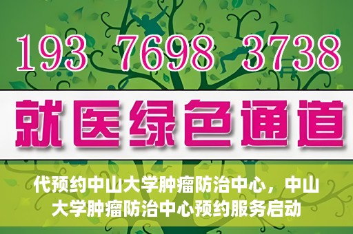 代预约中山大学肿瘤防治中心，中山大学肿瘤防治中心预约服务启动