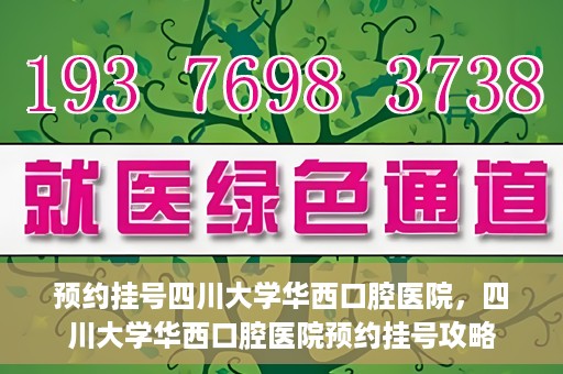 预约挂号四川大学华西口腔医院，四川大学华西口腔医院预约挂号攻略