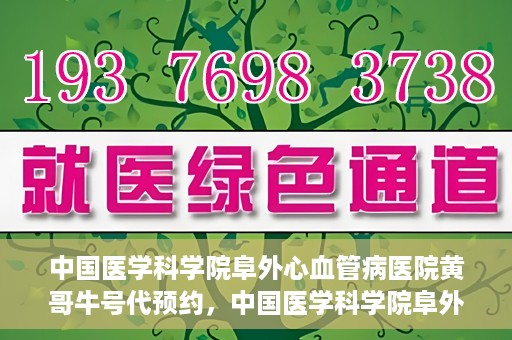 中国医学科学院阜外心血管病医院黄哥牛号代预约，中国医学科学院阜外心血管病医院黄哥牛号预约服务启动