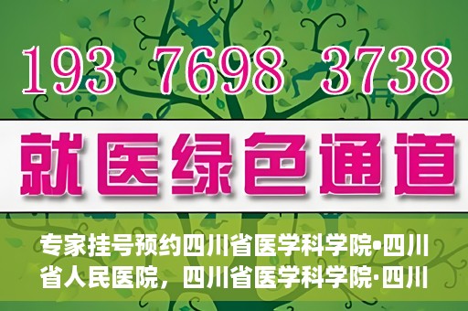 专家挂号预约四川省医学科学院•四川省人民医院，四川省医学科学院·四川省人民医院专家挂号预约攻略