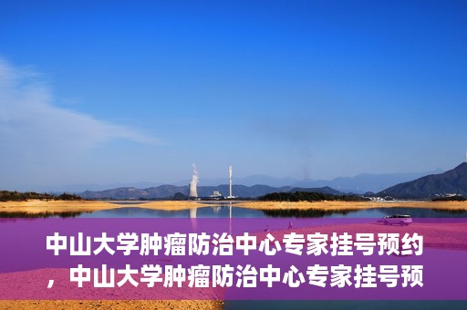 中山大学肿瘤防治中心专家挂号预约，中山大学肿瘤防治中心专家挂号预约指南