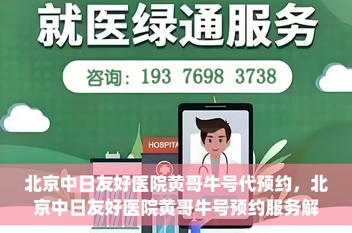 北京中日友好医院黄哥牛号代预约，北京中日友好医院黄哥牛号预约服务解析
