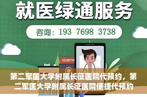 第二军医大学附属长征医院代预约，第二军医大学附属长征医院便捷代预约服务