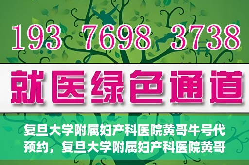 复旦大学附属妇产科医院黄哥牛号代预约，复旦大学附属妇产科医院黄哥预约挂号服务启动