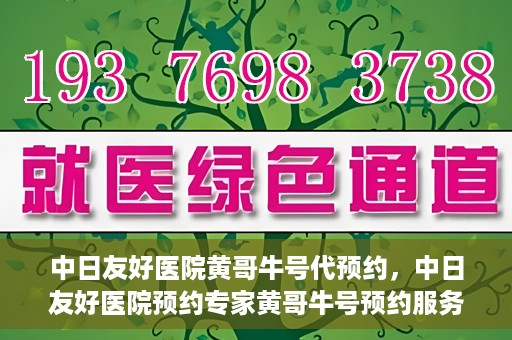 中日友好医院黄哥牛号代预约，中日友好医院预约专家黄哥牛号预约服务启动
