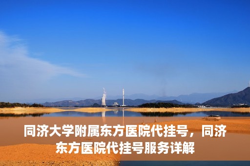 同济大学附属东方医院代挂号，同济东方医院代挂号服务详解