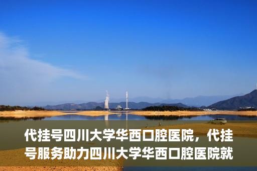 代挂号四川大学华西口腔医院，代挂号服务助力四川大学华西口腔医院就医体验升级