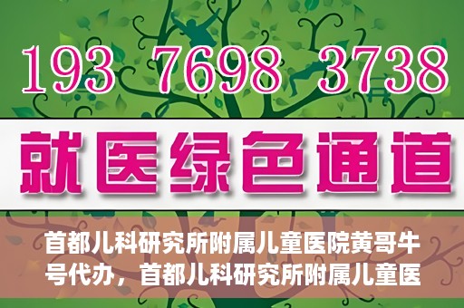 首都儿科研究所附属儿童医院黄哥牛号代办，首都儿科研究所附属儿童医院黄哥牛号业务代办全解析