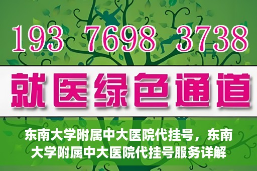 东南大学附属中大医院代挂号，东南大学附属中大医院代挂号服务详解
