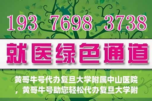 黄哥牛号代办复旦大学附属中山医院，黄哥牛号助您轻松代办复旦大学附属中山医院事务