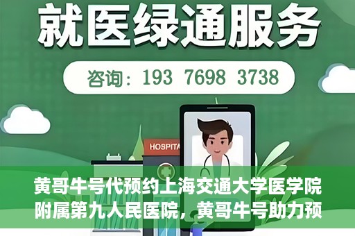 黄哥牛号代预约上海交通大学医学院附属第九人民医院，黄哥牛号助力预约上海交通大学医学院附属第九人民医院专业服务