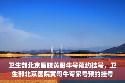 卫生部北京医院黄哥牛号预约挂号，卫生部北京医院黄哥牛专家号预约挂号攻略