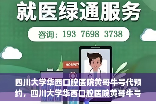 四川大学华西口腔医院黄哥牛号代预约，四川大学华西口腔医院黄哥牛号预约攻略，轻松解决预约难题
