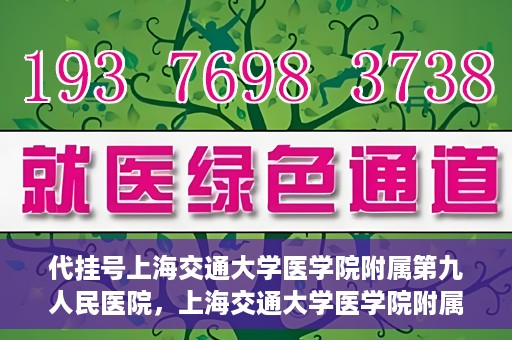 代挂号上海交通大学医学院附属第九人民医院，上海交通大学医学院附属第九人民医院代挂号服务启动