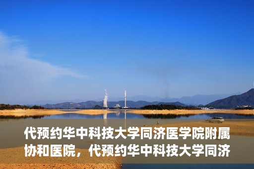 代预约华中科技大学同济医学院附属协和医院，代预约华中科技大学同济医学院附属协和医院，一站式便捷医疗预约服务