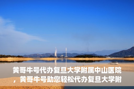 黄哥牛号代办复旦大学附属中山医院，黄哥牛号助您轻松代办复旦大学附属中山医院事务