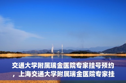 交通大学附属瑞金医院专家挂号预约，上海交通大学附属瑞金医院专家挂号预约攻略解析