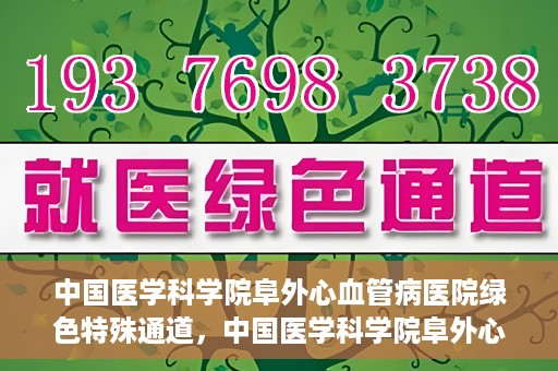 中国医学科学院阜外心血管病医院绿色特殊通道，中国医学科学院阜外心血管病医院开通绿色特殊通道，助力患者快速康复之路