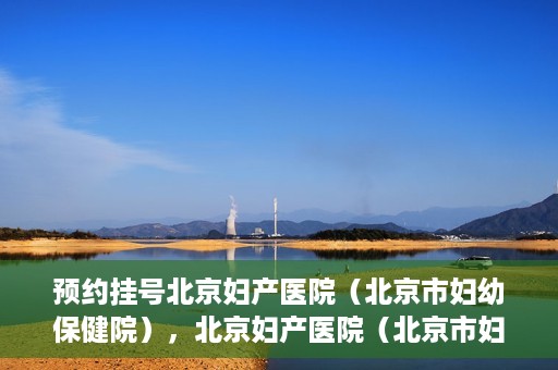 预约挂号北京妇产医院（北京市妇幼保健院），北京妇产医院（北京市妇幼保健院）预约挂号指南