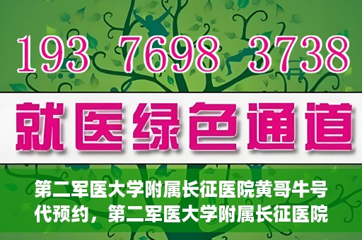 第二军医大学附属长征医院黄哥牛号代预约，第二军医大学附属长征医院黄哥牛号预约服务启动