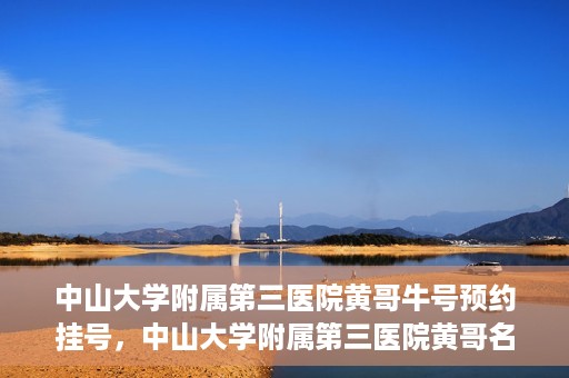 中山大学附属第三医院黄哥牛号预约挂号，中山大学附属第三医院黄哥名医牛号预约挂号攻略
