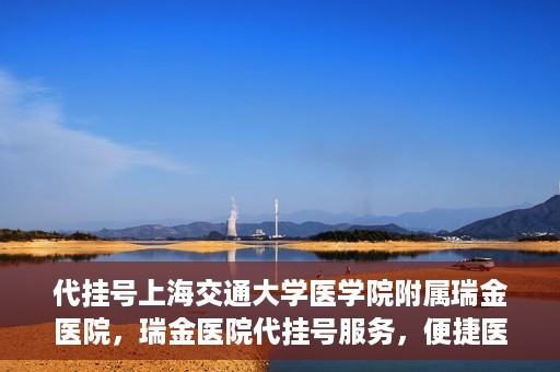 代挂号上海交通大学医学院附属瑞金医院，瑞金医院代挂号服务，便捷医疗新体验