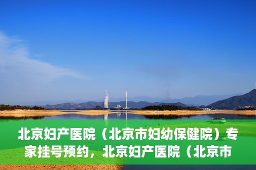北京妇产医院（北京市妇幼保健院）专家挂号预约，北京妇产医院（北京市妇幼保健院）专家挂号预约攻略与指南