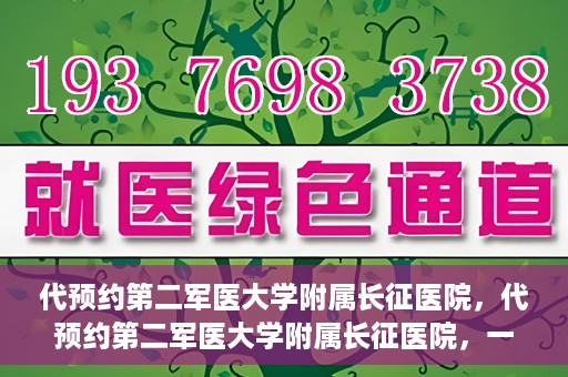 代预约第二军医大学附属长征医院，代预约第二军医大学附属长征医院，一站式便捷就医服务