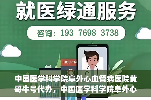 中国医学科学院阜外心血管病医院黄哥牛号代办，中国医学科学院阜外心血管病医院黄哥牛号代办，专业信赖与便捷就医之路