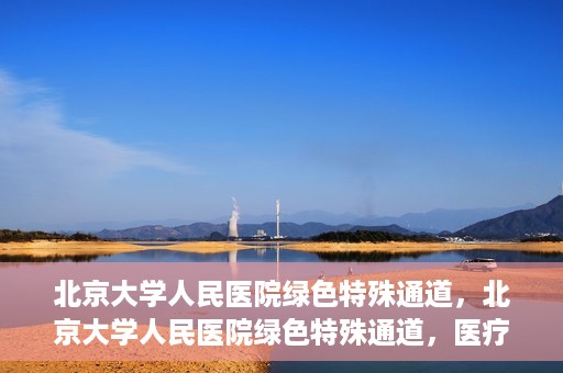 北京大学人民医院绿色特殊通道，北京大学人民医院绿色特殊通道，医疗服务的快速响应机制