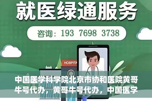 中国医学科学院北京市协和医院黄哥牛号代办，黄哥牛号代办，中国医学科学院北京市协和医院就医新途径探索